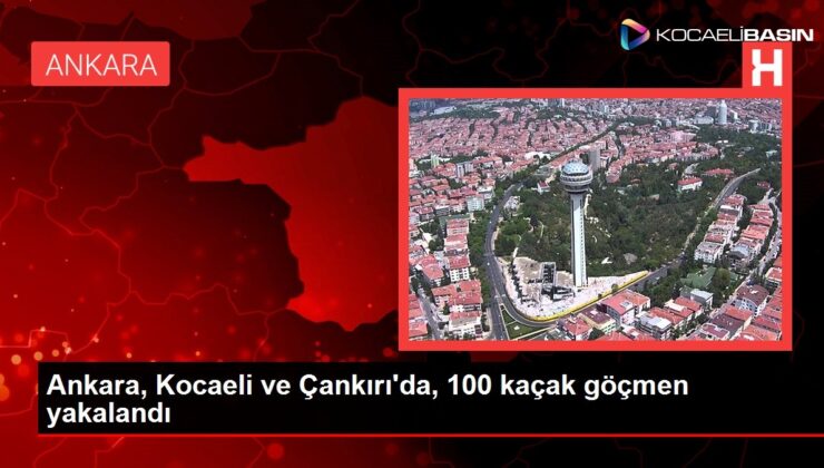 Ankara, Kocaeli ve Çankırı’da, 100 kaçak göçmen yakalandı