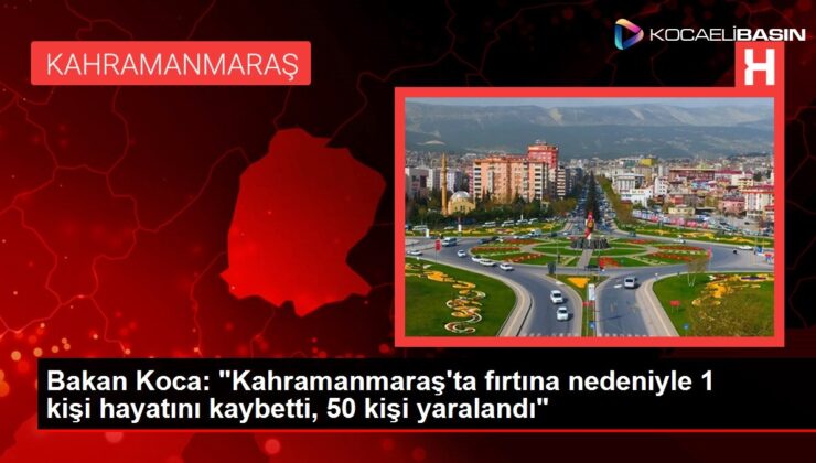 Bakan Koca: "Kahramanmaraş’ta fırtına nedeniyle 1 kişi hayatını kaybetti, 50 kişi yaralandı"