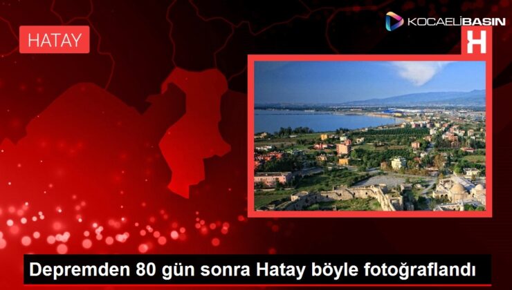 Depremden 80 gün sonra Hatay böyle fotoğraflandı