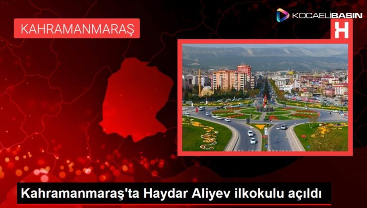 Kahramanmaraş’ta Haydar Aliyev ilkokulu açıldı