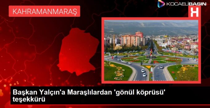 Başkan Yalçın’a Maraşlılardan ‘gönül köprüsü’ teşekkürü