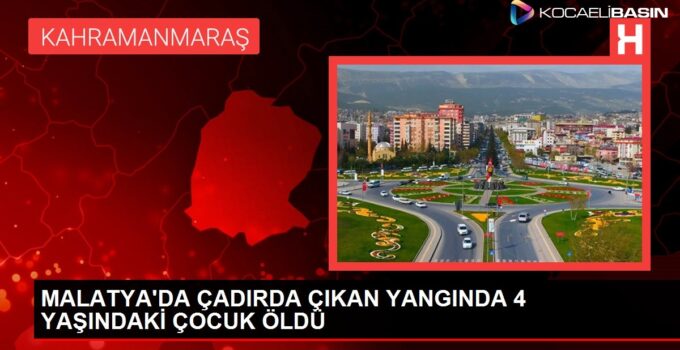 MALATYA’DA ÇADIRDA ÇIKAN YANGINDA 4 YAŞINDAKİ ÇOCUK ÖLDÜ