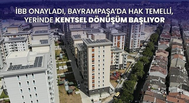 İBB onayladı, Bayrampaşa’da hak temelli, yerinde kentsel dönüşüm başlıyor