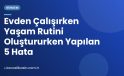 Evden Çalışırken Yaşam Rutini Oluştururken Yapılan 5 Hata