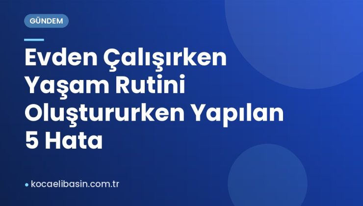 Evden Çalışırken Yaşam Rutini Oluştururken Yapılan 5 Hata