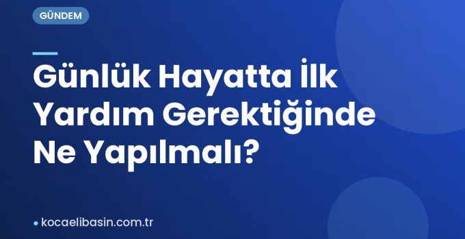 Günlük Hayatta İlk Yardım Gerektiğinde Ne Yapılmalı?