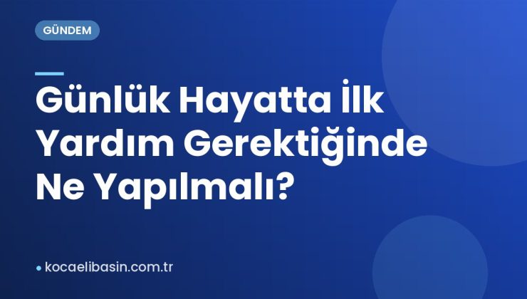 Günlük Hayatta İlk Yardım Gerektiğinde Ne Yapılmalı?