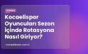 Kocaelispor Oyuncuları Sezon İçinde Rotasyona Nasıl Giriyor?