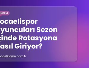 Kocaelispor Oyuncuları Sezon İçinde Rotasyona Nasıl Giriyor?