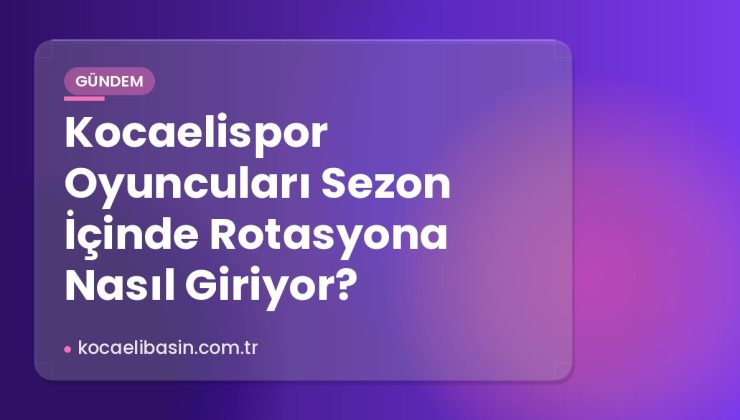 Kocaelispor Oyuncuları Sezon İçinde Rotasyona Nasıl Giriyor?