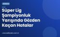 Süper Lig Şampiyonluk Yarışında Gözden Kaçan Hatalar