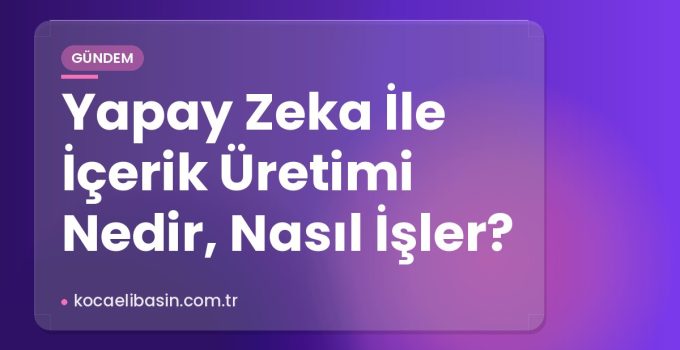 Yapay Zeka İle İçerik Üretimi Nedir, Nasıl İşler?